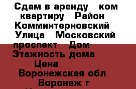 Сдам в аренду 1 ком квартиру › Район ­ Комминтерновский › Улица ­ Московский проспект › Дом ­ 122 › Этажность дома ­ 18 › Цена ­ 10 000 - Воронежская обл., Воронеж г. Недвижимость » Квартиры аренда   . Воронежская обл.